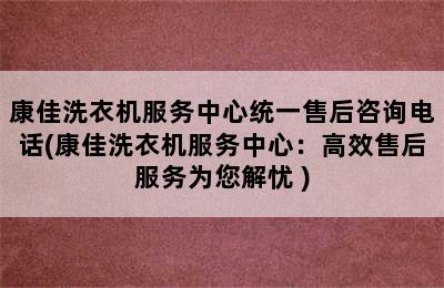 康佳洗衣机服务中心统一售后咨询电话(康佳洗衣机服务中心：高效售后服务为您解忧 )